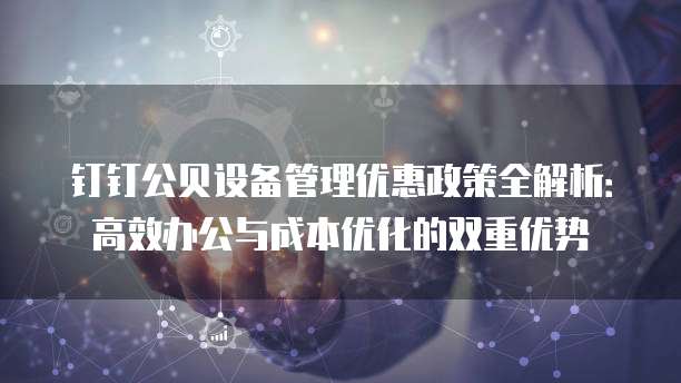 钉钉公贝设备管理优惠政策全解析：高效办公与成本优化的双重优势