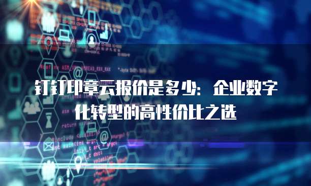 钉钉印章云报价是多少:企业数字化转型的高性价比之选