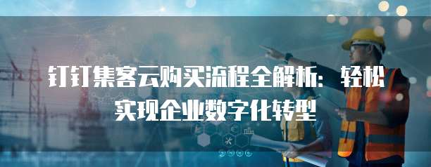 钉钉集客云购买流程全解析：轻松实现企业数字化转型