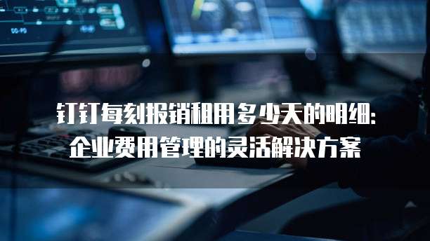 钉钉每刻报销租用多少天的明细:企业费用管理的灵活解决方案