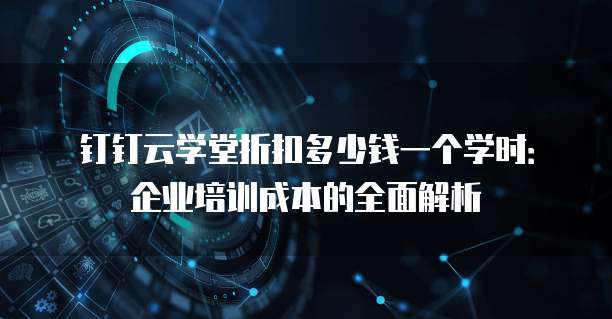 钉钉云学堂折扣多少钱一个学时:企业培训成本的全面解析