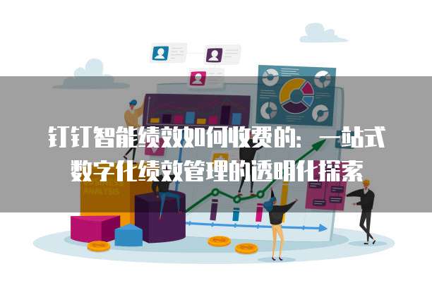 钉钉智能绩效如何收费的:一站式数字化绩效管理的透明化探索