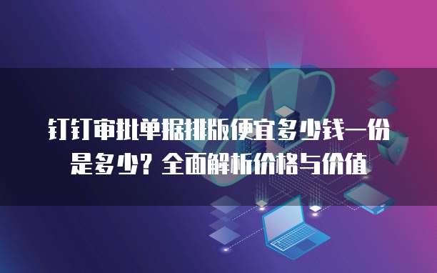 钉钉审批单据排版便宜多少钱一份是多少?全面解析价格与价值