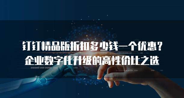 钉钉精品版折扣多少钱一个优惠?企业数字化升级的高性价比之选