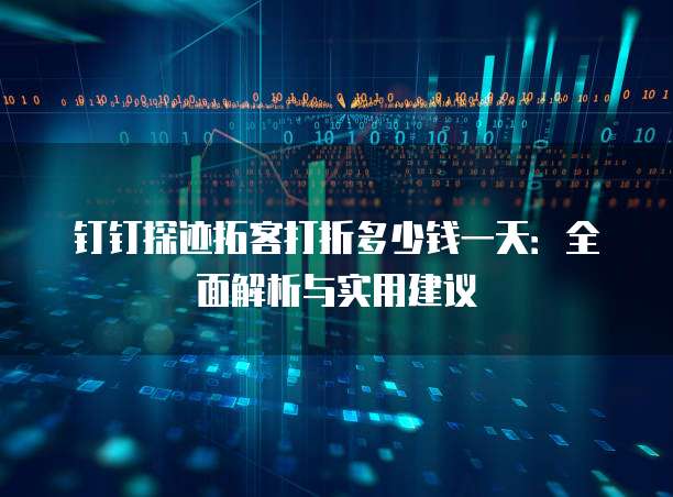 钉钉探迹拓客打折多少钱一天:全面解析与实用建议