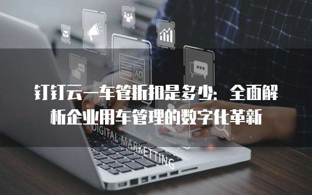 钉钉云一车管折扣是多少:全面解析企业用车管理的数字化革新