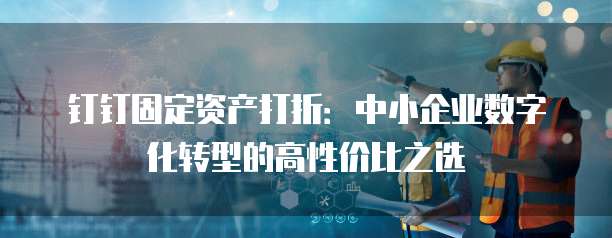 钉钉固定资产打折:中小企业数字化转型的高性价比之选