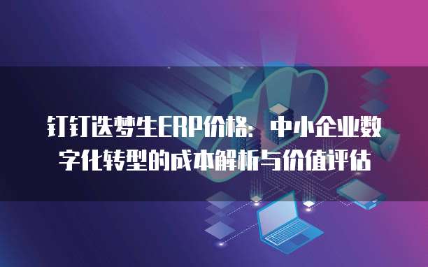 钉钉迭梦生ERP价格:中小企业数字化转型的成本解析与价值评估