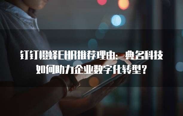 钉钉橙蜂EHR推荐理由：典名科技如何助力企业数字化转型？