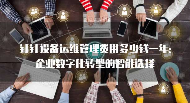 钉钉设备运维管理费用多少钱一年:企业数字化转型的智能选择