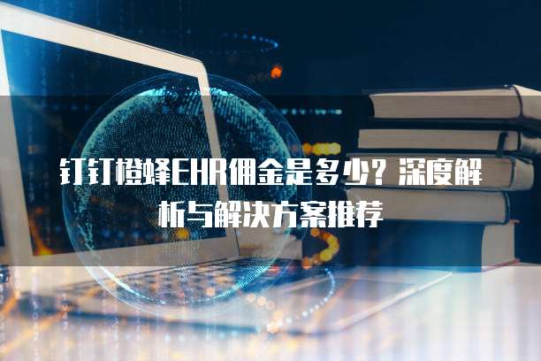 钉钉橙蜂EHR佣金是多少？深度解析与解决方案推荐
