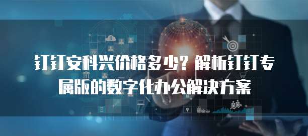钉钉安科兴价格多少？解析钉钉专属版的数字化办公解决方案