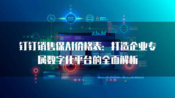 钉钉销售保AI价格表：打造企业专属数字化平台的全面解析