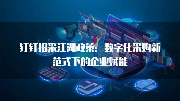 钉钉招采江湖政策:数字化采购新范式下的企业赋能