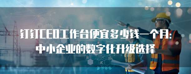 钉钉CEO工作台便宜多少钱一个月:中小企业的数字化升级选择