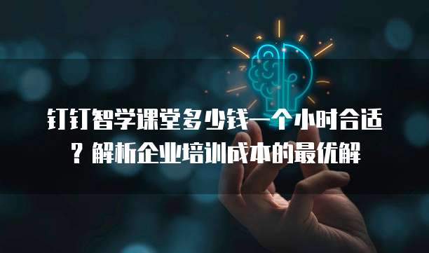 钉钉智学课堂多少钱一个小时合适?解析企业培训成本的最优解