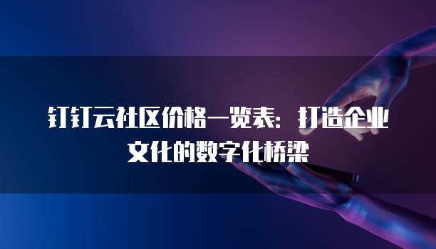 钉钉云社区价格一览表:打造企业文化的数字化桥梁