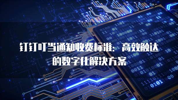 钉钉叮当通知收费标准：高效触达的数字化解决方案