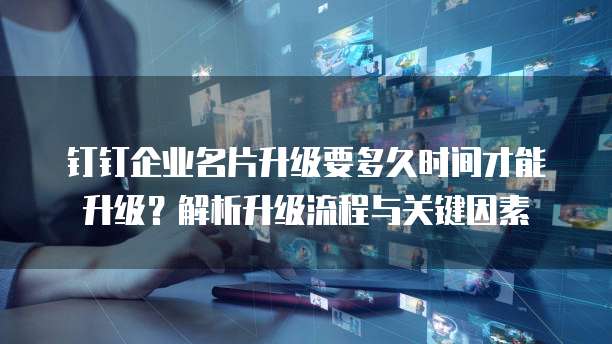 钉钉企业名片升级要多久时间才能升级？解析升级流程与关键因素