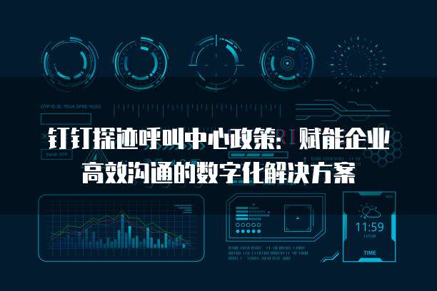 钉钉探迹呼叫中心政策:赋能企业高效沟通的数字化解决方案