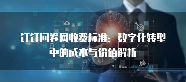 钉钉问卷网收费标准：数字化转型中的成本与价值解析
