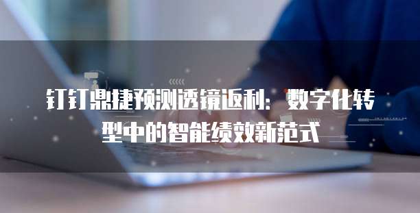 钉钉鼎捷预测透镜返利:数字化转型中的智能绩效新范式