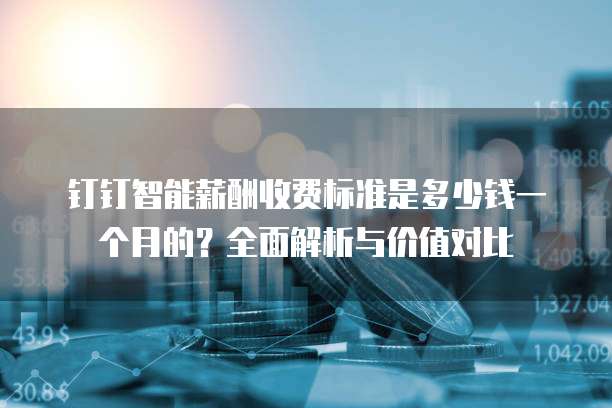 钉钉智能薪酬收费标准是多少钱一个月的?全面解析与价值对比