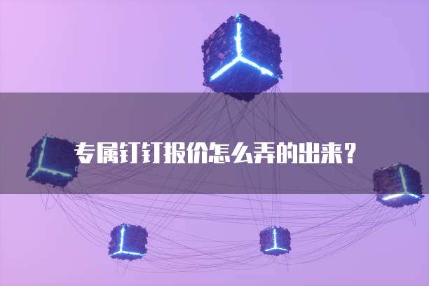 专属钉钉报价怎么弄的出来?