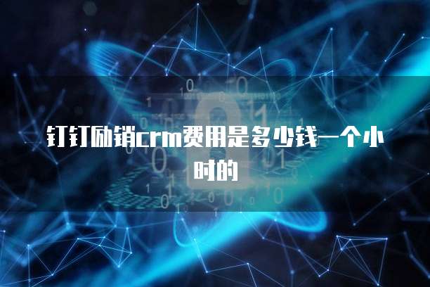 钉钉励销CRM费用是多少钱一个小时的