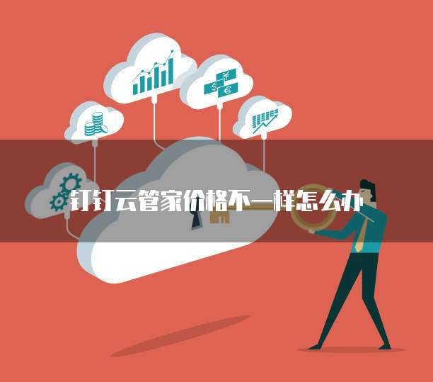 钉钉云管家价格不一样怎么办