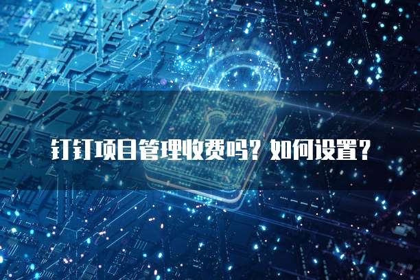 钉钉项目管理收费吗？如何设置？