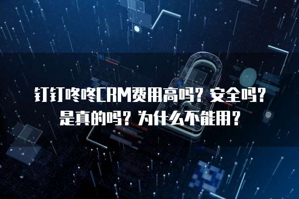 钉钉咚咚CRM费用高吗？安全吗？是真的吗？为什么不能用？