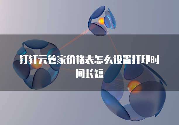 钉钉云管家价格表怎么设置打印时间长短