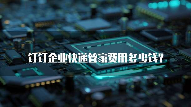 钉钉企业快递管家费用多少钱?