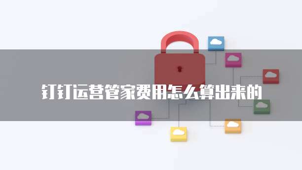 钉钉运营管家费用怎么算出来的