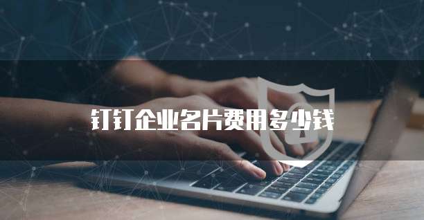 钉钉企业名片费用多少钱