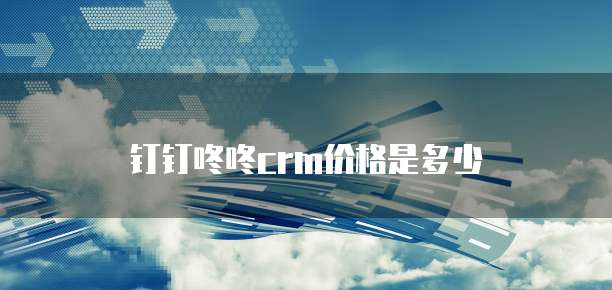 钉钉咚咚CRM价格是多少